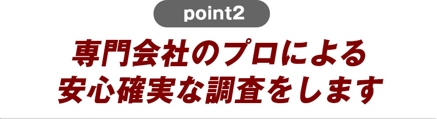 専門会社のプロによる安心確実な調査をします