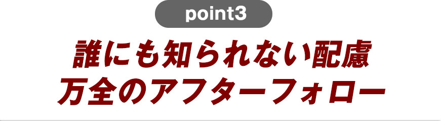 誰にも知られない配慮万全のアフターフォロー