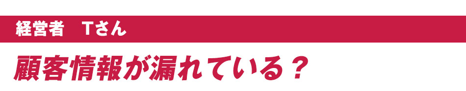 経営者　Tさん：顧客情報が漏れている？