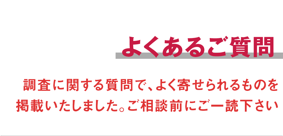 よくあるご質問。調査に関する質問で、よく寄せられるものを掲載いたしました。ご相談前にご一読下さい